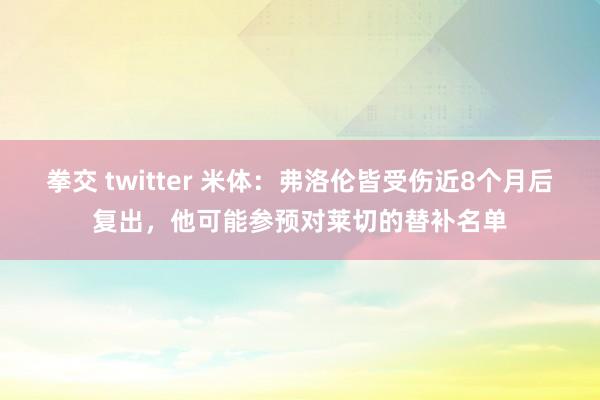 拳交 twitter 米体：弗洛伦皆受伤近8个月后复出，他可能参预对莱切的替补名单