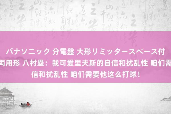 パナソニック 分電盤 大形リミッタースペース付 露出・半埋込両用形 八村塁：我可爱里夫斯的自信和扰乱性 咱们需要他这么打球！