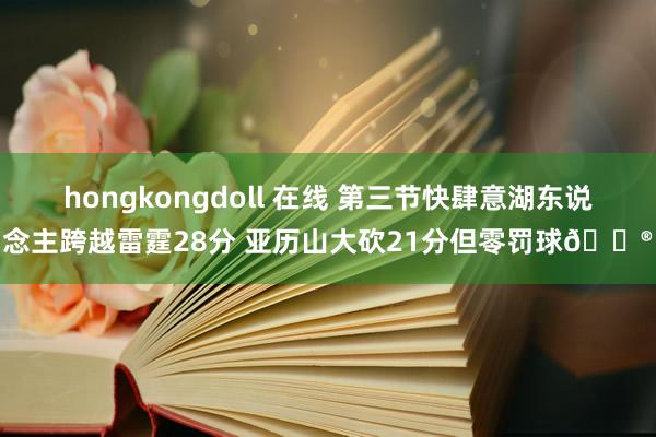 hongkongdoll 在线 第三节快肆意湖东说念主跨越雷霆28分 亚历山大砍21分但零罚球😮