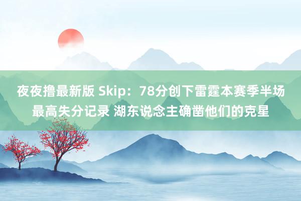 夜夜撸最新版 Skip：78分创下雷霆本赛季半场最高失分记录 湖东说念主确凿他们的克星