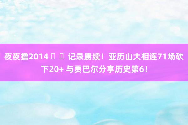 夜夜撸2014 ⚡️记录赓续！亚历山大相连71场砍下20+ 与贾巴尔分享历史第6！
