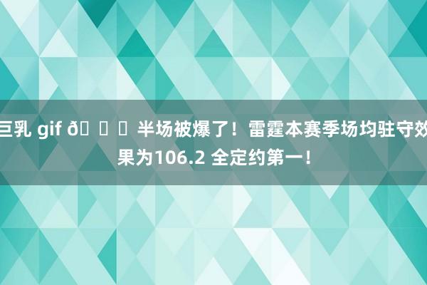 巨乳 gif 👀半场被爆了！雷霆本赛季场均驻守效果为106.2 全定约第一！