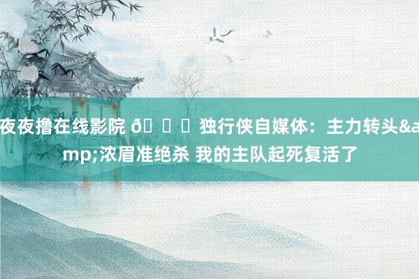 夜夜撸在线影院 💙独行侠自媒体:主力转头&浓眉准绝杀 我的主队起死复活了
