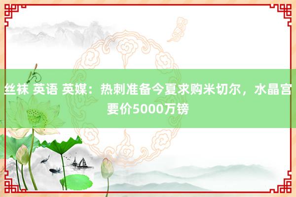 丝袜 英语 英媒：热刺准备今夏求购米切尔，水晶宫要价5000万镑