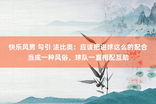 快乐风男 勾引 法比奥：应该把进球这么的配合当成一种风俗，球队一直相配互助