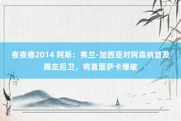 夜夜撸2014 阿斯：弗兰-加西亚对阿森纳首发踢左后卫，将直面萨卡爆破