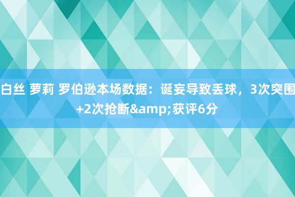 白丝 萝莉 罗伯逊本场数据：诞妄导致丢球，3次突围+2次抢断&获评6分