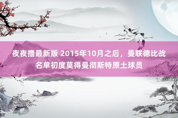 夜夜撸最新版 2015年10月之后，曼联德比战名单初度莫得曼彻斯特原土球员