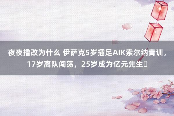 夜夜撸改为什么 伊萨克5岁插足AIK索尔纳青训，17岁离队闯荡，25岁成为亿元先生✨