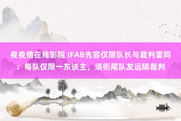 夜夜撸在线影院 IFAB先容仅限队长与裁判雷同：每队仅限一东谈主，须衔尾队友远隔裁判